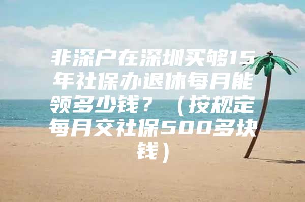 非深戶在深圳買(mǎi)夠15年社保辦退休每月能領(lǐng)多少錢(qián)？（按規(guī)定每月交社保500多塊錢(qián)）