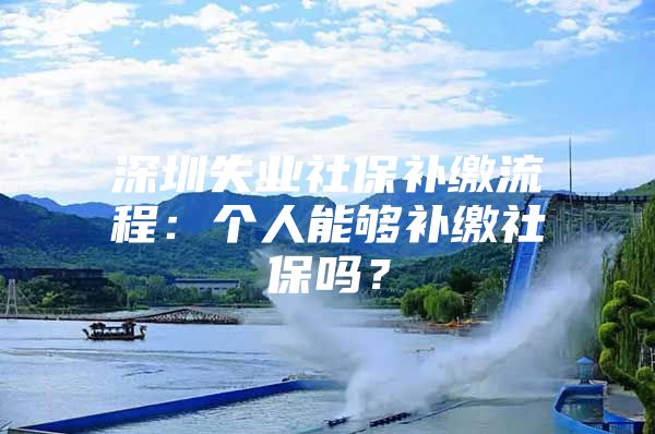 深圳失業(yè)社保補(bǔ)繳流程：個(gè)人能夠補(bǔ)繳社保嗎？