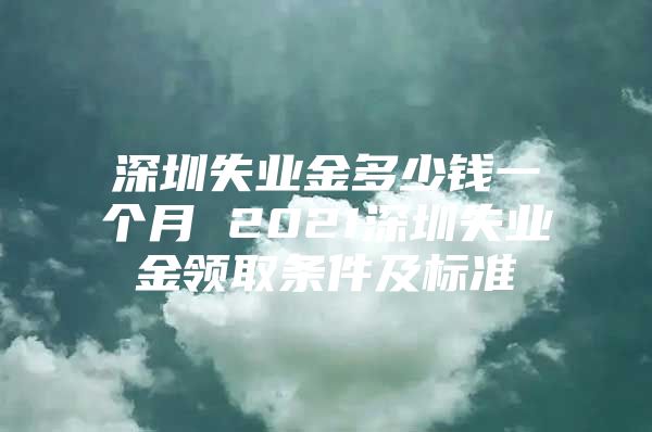 深圳失業(yè)金多少錢一個月 2021深圳失業(yè)金領(lǐng)取條件及標(biāo)準(zhǔn)