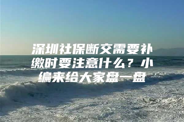 深圳社保斷交需要補繳時要注意什么？小編來給大家盤一盤