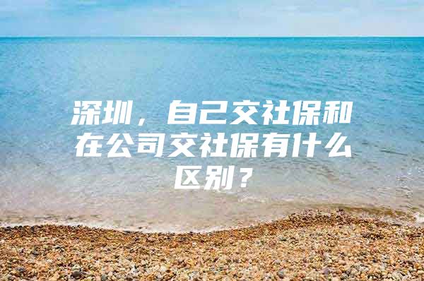 深圳，自己交社保和在公司交社保有什么區(qū)別？