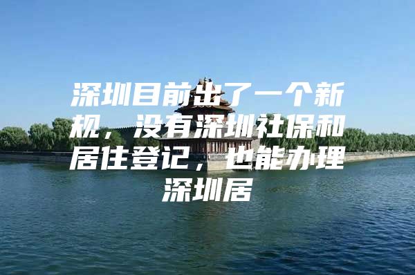 深圳目前出了一個新規(guī)，沒有深圳社保和居住登記，也能辦理深圳居