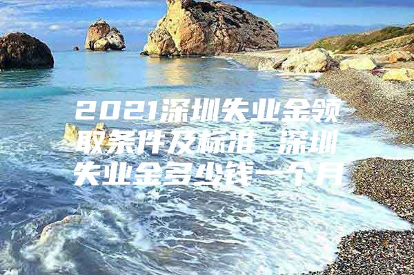 2021深圳失業(yè)金領取條件及標準 深圳失業(yè)金多少錢一個月