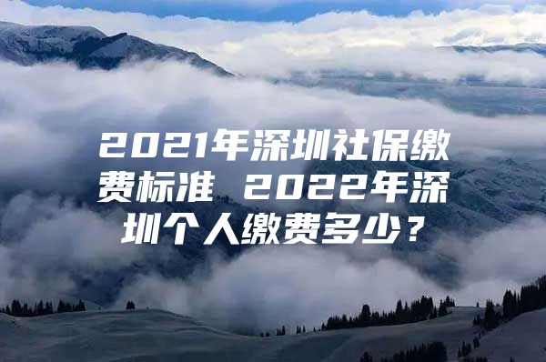 2021年深圳社保繳費(fèi)標(biāo)準(zhǔn) 2022年深圳個(gè)人繳費(fèi)多少？