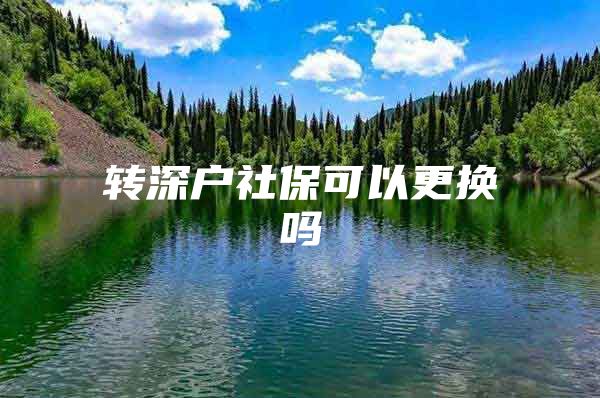 轉(zhuǎn)深戶社?？梢愿鼡Q嗎