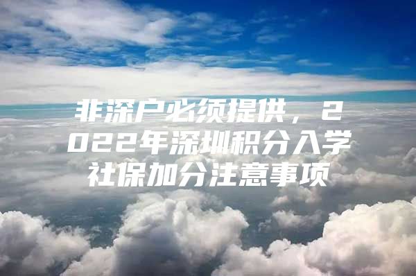 非深戶必須提供，2022年深圳積分入學(xué)社保加分注意事項