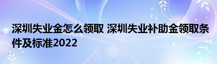 深圳失業(yè)金怎么領(lǐng)取 深圳失業(yè)補(bǔ)助金領(lǐng)取條件及標(biāo)準(zhǔn)2022