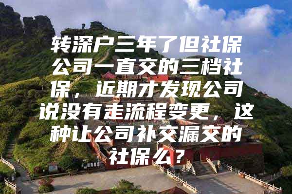 轉深戶三年了但社保公司一直交的三檔社保，近期才發(fā)現(xiàn)公司說沒有走流程變更，這種讓公司補交漏交的社保么？