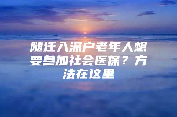 隨遷入深戶老年人想要參加社會(huì)醫(yī)保？方法在這里