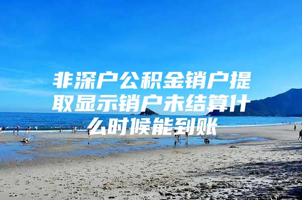 非深戶公積金銷戶提取顯示銷戶未結(jié)算什么時候能到賬