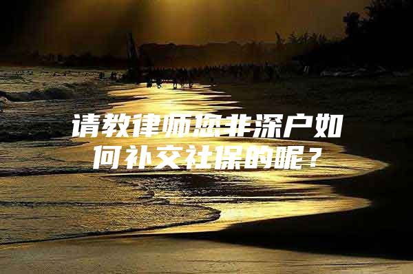 請教律師您非深戶如何補(bǔ)交社保的呢？