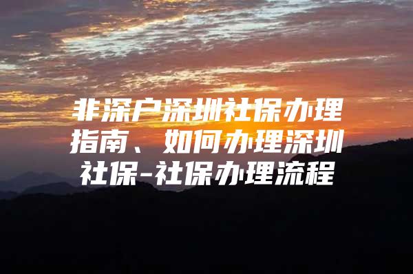 非深戶深圳社保辦理指南、如何辦理深圳社保-社保辦理流程