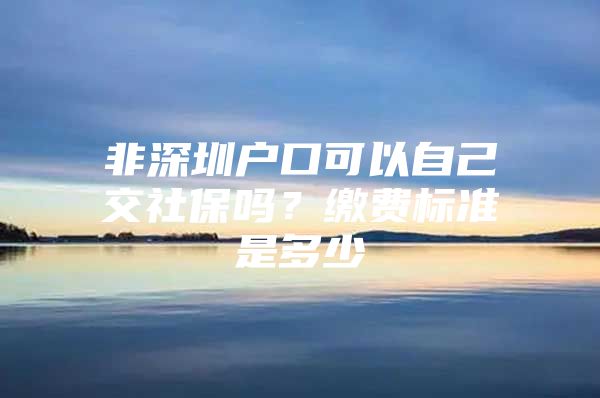 非深圳戶口可以自己交社保嗎？繳費標(biāo)準(zhǔn)是多少