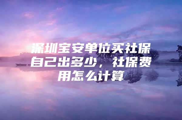 深圳寶安單位買社保自己出多少，社保費(fèi)用怎么計(jì)算