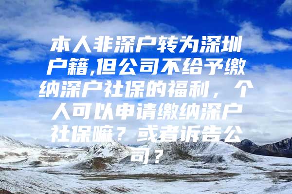 本人非深戶轉為深圳戶籍,但公司不給予繳納深戶社保的福利，個人可以申請繳納深戶社保嘛？或者訴告公司？