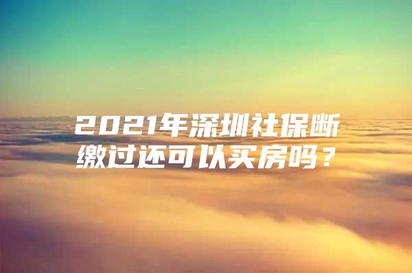 2021年深圳社保斷繳過還可以買房嗎？