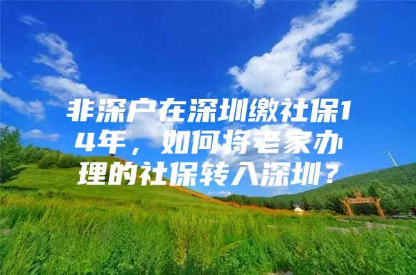 非深戶在深圳繳社保14年，如何將老家辦理的社保轉(zhuǎn)入深圳？