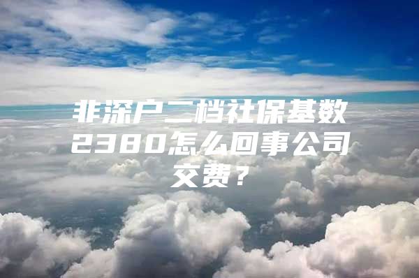 非深戶二檔社?；鶖?shù)2380怎么回事公司交費？