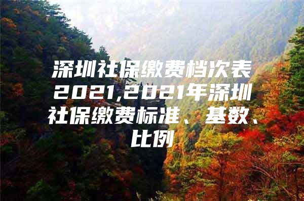 深圳社保繳費檔次表2021,2021年深圳社保繳費標(biāo)準(zhǔn)、基數(shù)、比例