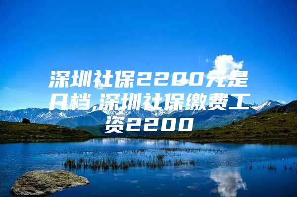 深圳社保2200元是幾檔,深圳社保繳費工資2200