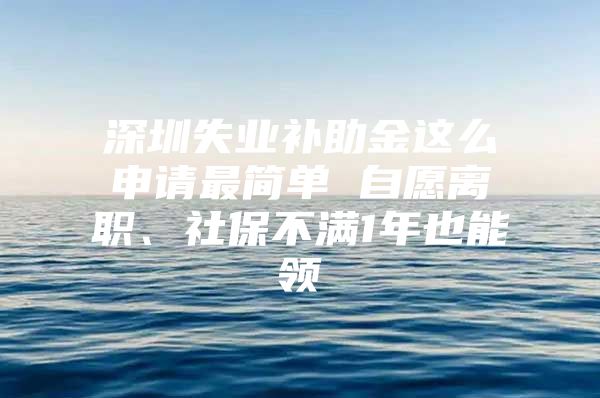 深圳失業(yè)補(bǔ)助金這么申請最簡單 自愿離職、社保不滿1年也能領(lǐng)