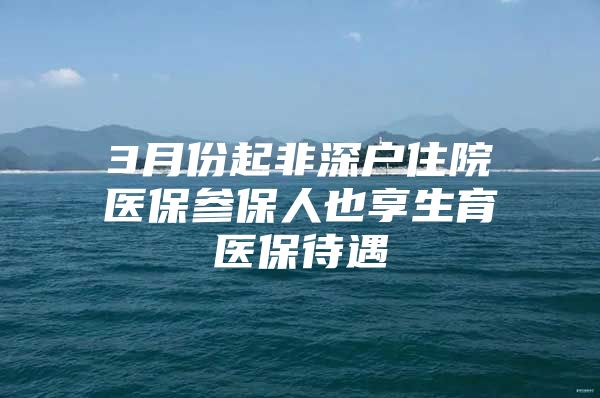 3月份起非深戶住院醫(yī)保參保人也享生育醫(yī)保待遇