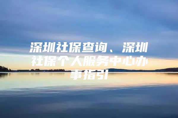 深圳社保查詢、深圳社保個(gè)人服務(wù)中心辦事指引