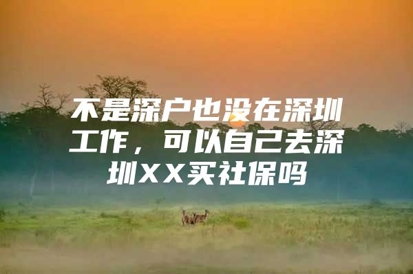 不是深戶也沒(méi)在深圳工作，可以自己去深圳XX買社保嗎