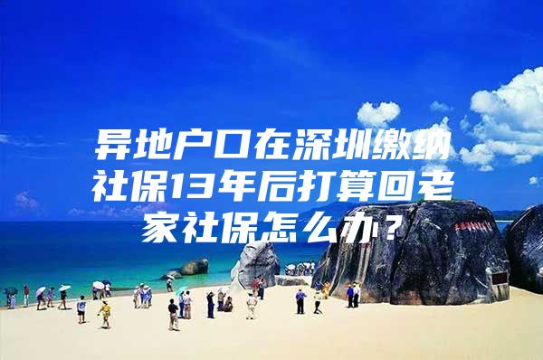 異地戶口在深圳繳納社保13年后打算回老家社保怎么辦？