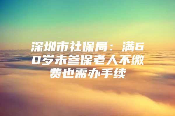 深圳市社保局：滿60歲未參保老人不繳費(fèi)也需辦手續(xù)