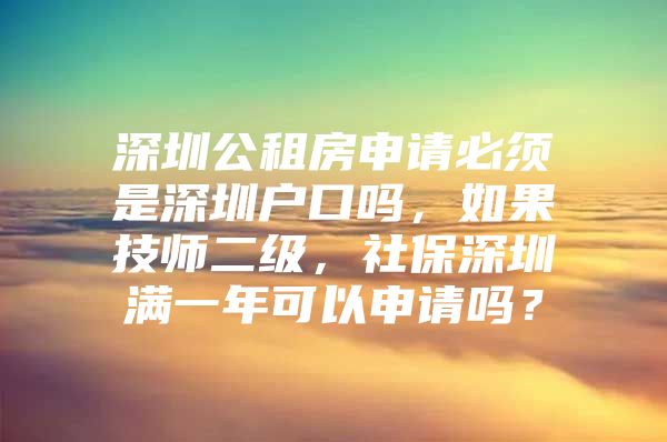 深圳公租房申請必須是深圳戶口嗎，如果技師二級，社保深圳滿一年可以申請嗎？