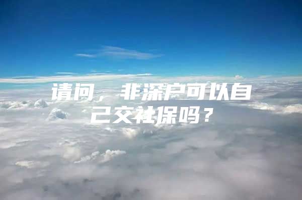 請問，非深戶可以自己交社保嗎？