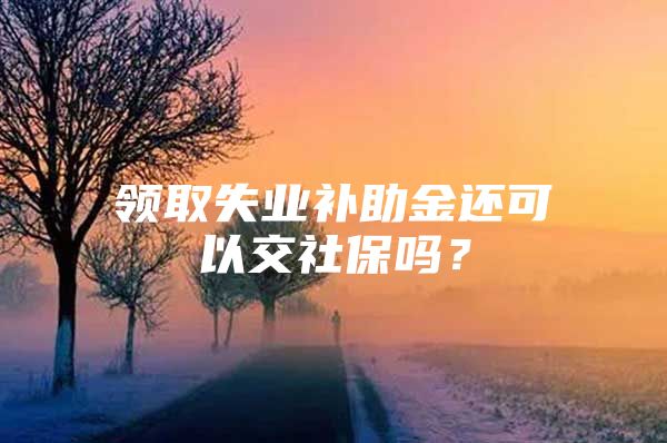 領(lǐng)取失業(yè)補(bǔ)助金還可以交社保嗎？