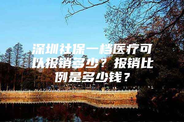 深圳社保一檔醫(yī)療可以報銷多少？報銷比例是多少錢？