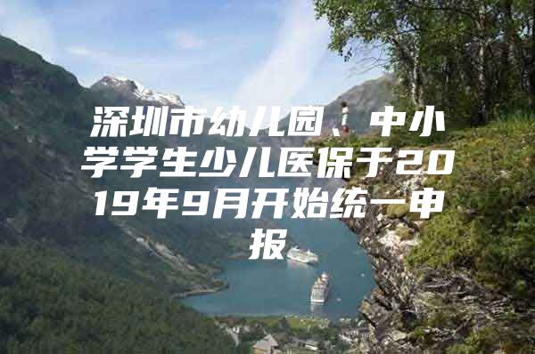 深圳市幼兒園、中小學(xué)學(xué)生少兒醫(yī)保于2019年9月開始統(tǒng)一申報