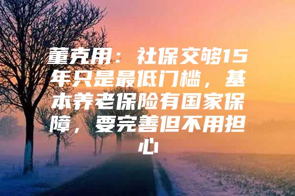 董克用：社保交夠15年只是最低門檻，基本養(yǎng)老保險有國家保障，要完善但不用擔(dān)心