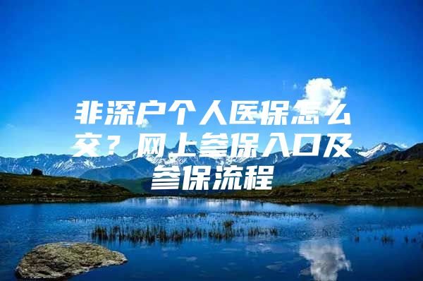 非深戶個(gè)人醫(yī)保怎么交？網(wǎng)上參保入口及參保流程