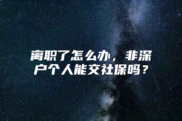 離職了怎么辦，非深戶個(gè)人能交社保嗎？