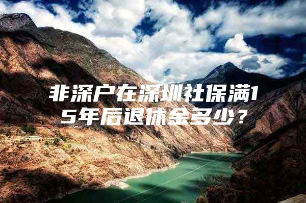 非深戶在深圳社保滿15年后退休金多少？