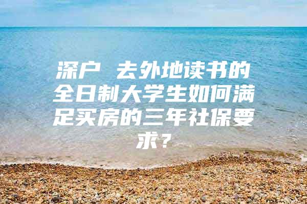 深戶 去外地讀書的全日制大學(xué)生如何滿足買房的三年社保要求？