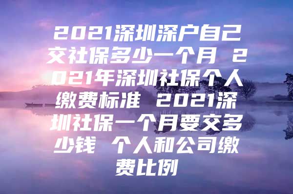 2021深圳深戶自己交社保多少一個月 2021年深圳社保個人繳費標準 2021深圳社保一個月要交多少錢 個人和公司繳費比例