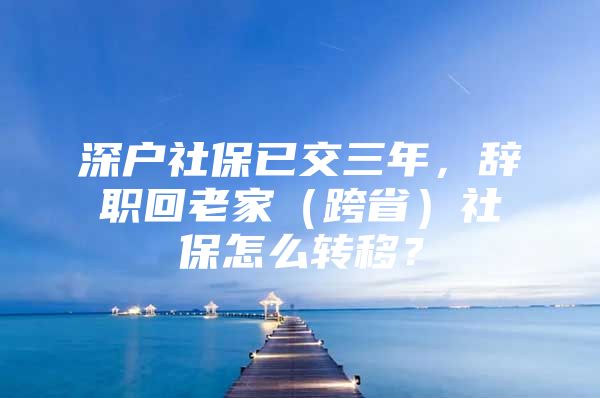 深戶社保已交三年，辭職回老家（跨省）社保怎么轉移？