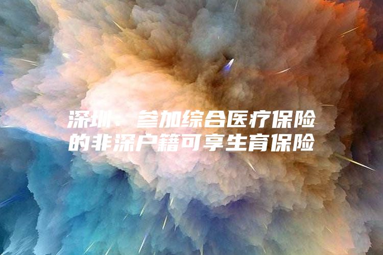 深圳：參加綜合醫(yī)療保險的非深戶籍可享生育保險