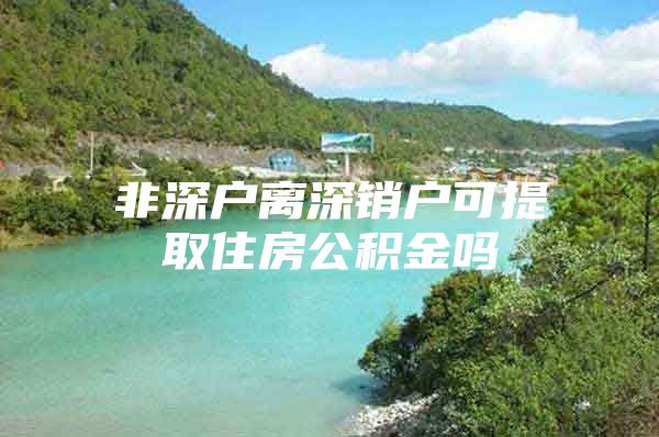 非深戶離深銷戶可提取住房公積金嗎