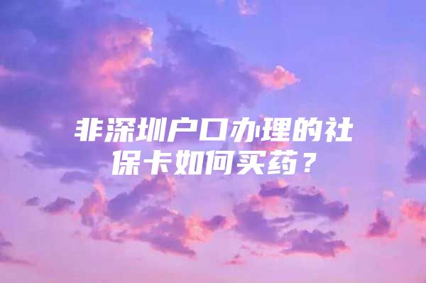 非深圳戶口辦理的社?？ㄈ绾钨I藥？