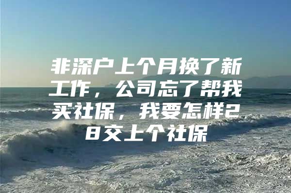 非深戶上個(gè)月?lián)Q了新工作，公司忘了幫我買社保，我要怎樣28交上個(gè)社保