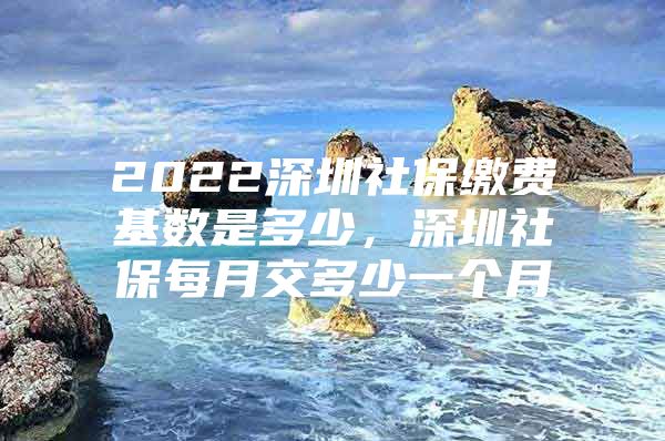 2022深圳社保繳費(fèi)基數(shù)是多少，深圳社保每月交多少一個(gè)月