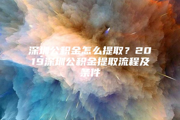 深圳公積金怎么提??？2019深圳公積金提取流程及條件