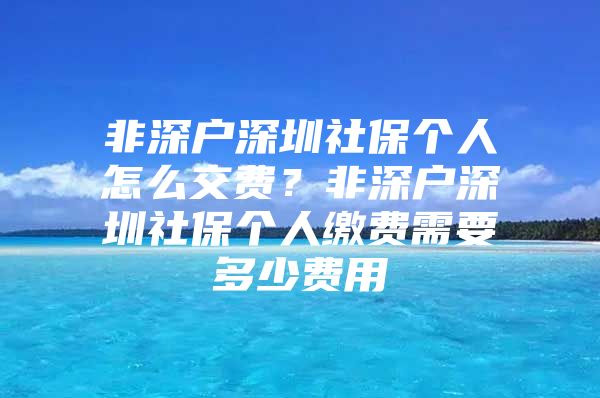 非深戶深圳社保個人怎么交費？非深戶深圳社保個人繳費需要多少費用