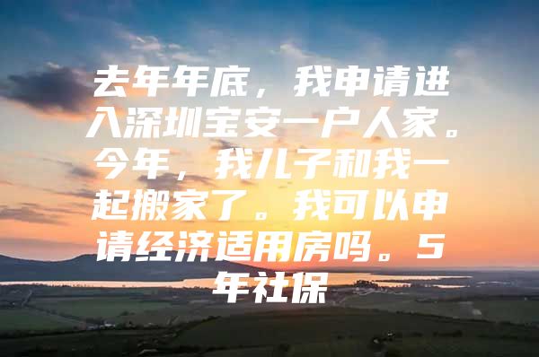 去年年底，我申請進入深圳寶安一戶人家。今年，我兒子和我一起搬家了。我可以申請經濟適用房嗎。5年社保